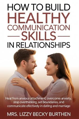 How to Build Healthy Communication Skills in Relationships: Heal from Anxious Attachment, Overcome Anxiety, Stop Overthinking, Set Boundaries, and Communicate Effectively in Dating and Marriage