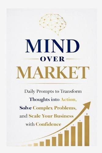 Mind Over Market: Daily Prompts to Transform Thoughts into Action, Solve Complex Problems, and Scale Your Business with Confidence
