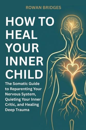 How to Heal Your Inner Child: The Somatic Guide to Reparenting Your Nervous System, Quieting Your Inner Critic, and Healing Deep Trauma