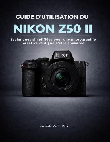 Guide d'Utilisation Du Nikon Z50 II: Techniques simplifiées pour une photographie créative et digne d'être encadrée