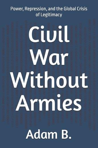 Civil War Without Armies: Power, Repression, and the Global Crisis of Legitimacy