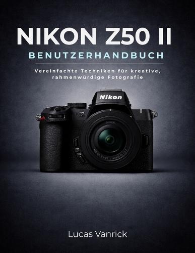 Nikon Z50 II Benutzerhandbuch: Vereinfachte Techniken für kreative, rahmenwürdige Fotografie