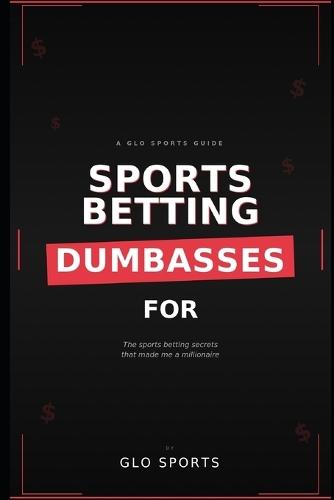 Sports Betting for Dumba$$e$: The Sports Betting Secrets That Made Me a Millionaire: From GloSports - where everyday bettors learn to stop losing and start thinking like pros.