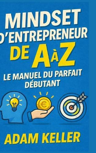 Mindset d'Entrepreneur de A à Z: Le manuel du parfait débutant