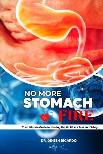 No More Stomach Fire: The Ultimate Guide to Healing Peptic Ulcers Fast and Safely