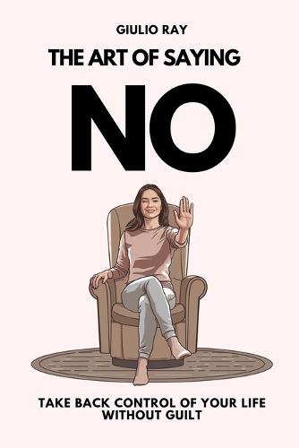 The Art of Saying No: Take back control of your life without guilt
