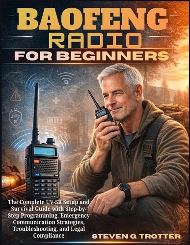Baofeng Radio For Beginners: The Complete UV-5R Setup and Survival Guide with Step-by-Step Programming, Emergency Communication Strategies, Troubleshooting, and Legal Compliance