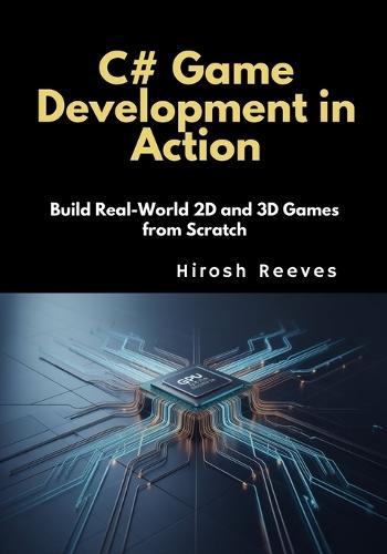 C# Game Development in Action: Build Real-World 2D and 3D Games from Scratch