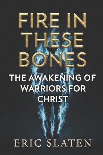 Fire in These Bones: Awakening of Warriors for Christ