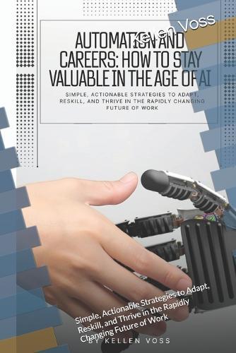 Automation and Careers: How to Stay Valuable in the Age of AI: Simple, Actionable Strategies to Adapt, Reskill, and Thrive in the Rapidly Changing Future of Work