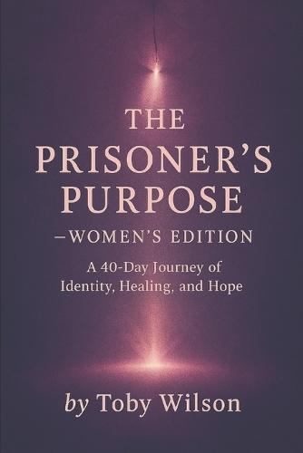 THE PRISONER'S PURPOSE -- Women's Edition: A 40-Day Journey of Identity, Healing, and Hope