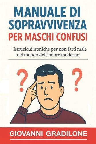 Manuale Di Sopravvivenza Per Maschi Confusi: Istruzioni ironiche per non farti male nel mondo dell'amore moderno