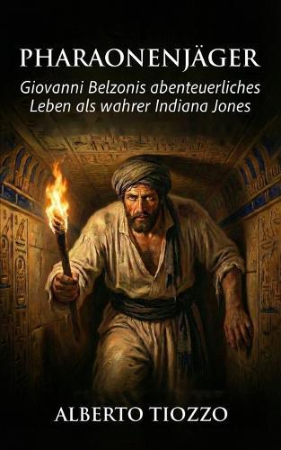 Pharaonenjäger: Giovanni Belzonis abenteuerliches Leben als wahrer Indiana Jones
