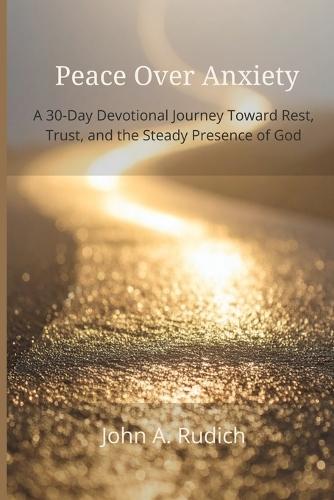 Peace Over Anxiety: A 30-Day Devotional Journey Toward Rest, Trust, and the Steady Presence of God