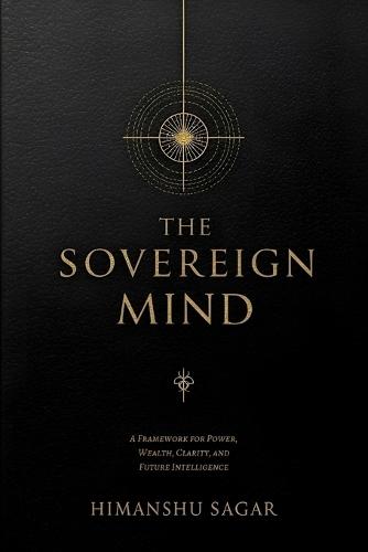The Sovereign Mind: A Framework for Power, Wealth, Clarity, and Future Intelligence