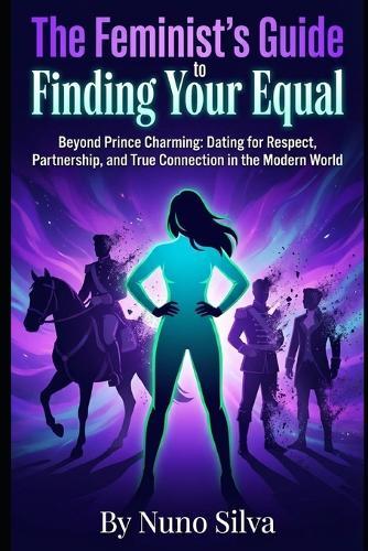 The Feminist's Guide to Finding Your Equal: Beyond Prince Charming: Dating for Respect, Partnership, and True Connection in the Modern World