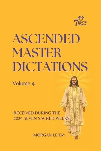 Ascended Master Dictations: Volume 4: Received During The 2025 Seven Sacred Weeks