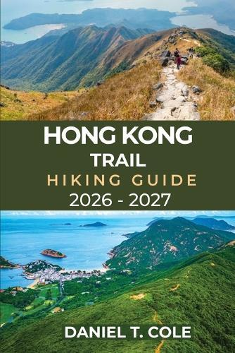Hong Kong Trail Hiking Guide 2026 - 2027: A Complete Hiker's Guide to Exploring Hong Kong Island's Scenic Mountains, Forests, and Hidden Trails