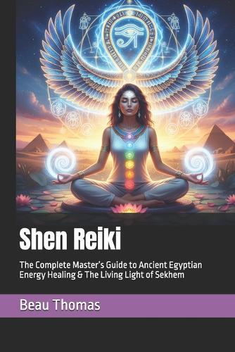 Shen Reiki: The Complete Master's Guide to Ancient Egyptian Energy Healing & The Living Light of Sekhem