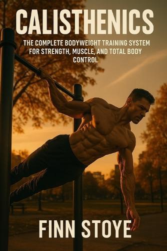 Calisthenics: The Complete Bodyweight Training System for Strength, Muscle, and Total Body Control