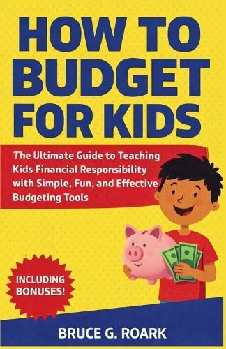 How to Budget for Kids: The Ultimate Guide to Teaching Kids Financial Responsibility with Simple, Fun, and Effective Budgeting Tools