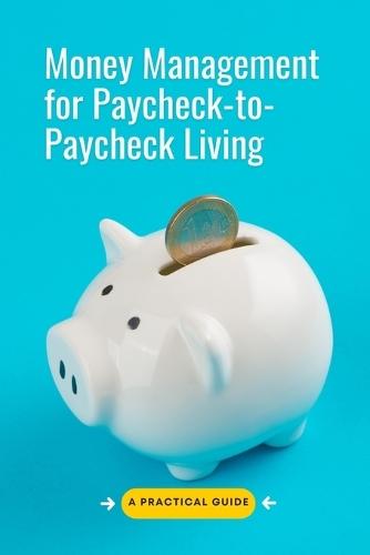 Money Management for Paycheck-to-Paycheck Living: A Practical Guide to Budgeting, Saving, and Breaking the Debt Cycle Without Increasing Your Income