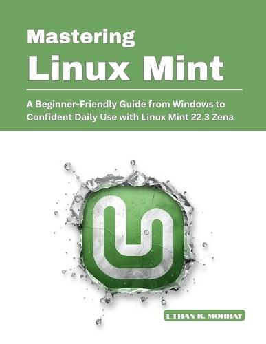 Mastering Linux Mint: A Beginner-Friendly Guide from Windows to Confident Daily Use with Linux Mint 22.3 Zena