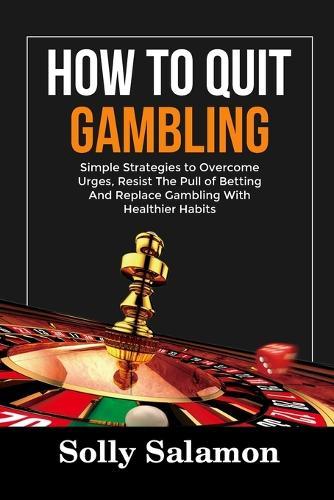 How to Quit Gambling: Simple Strategies to Overcome Urges, Resist The Pull of Betting And Replace Gambling With Healthier Habits