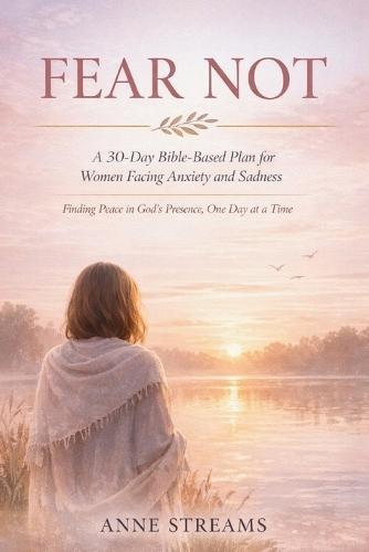 Fear Not: A 30-Day Bible-Based Plan for Women Facing Anxiety and Sadness: Finding Peace in God's Presence, One Day at a Time