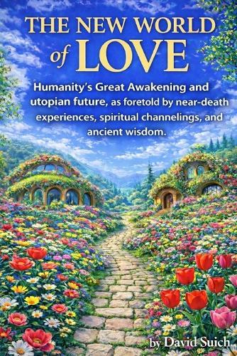 The New World of Love: Humanity's Great Awakening and utopian future, as foretold by near-death experiences, spiritual channelings, and ancient wisdom.