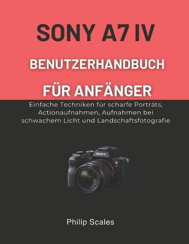 Sony A7 IV Benutzerhandbuch Für Anfänger: Einfache Techniken für scharfe Porträts, Actionaufnahmen, Aufnahmen bei schwachem Licht und Landschaftsfotografie