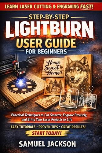Step-by-Step LightBurn User Guide for Beginners: Practical Techniques to Cut Smarter, Engrave Precisely, and Bring Your Laser Projects to Life