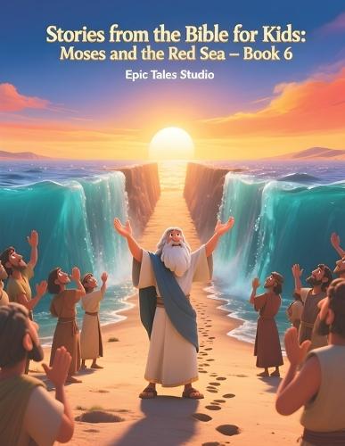 Stories from the Bible for Kids: Moses and the Red Sea - Book 6: A Powerful Story of Faith, Courage, and God's Miraculous Rescue