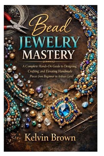 Bead Jewelry Mastery: A Complete Hands-On Guide to Designing, Crafting, and Elevating Handmade Pieces from Beginner to Artisan Level