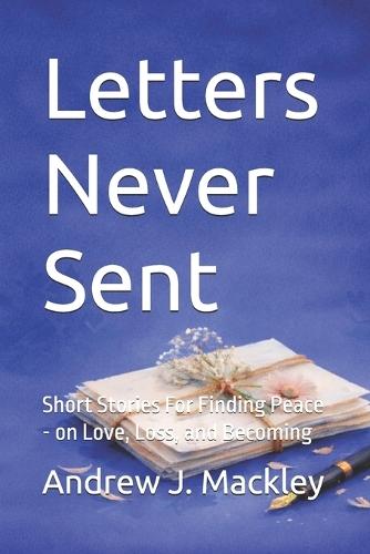 Letters Never Sent: Short Stories For Finding Peace - on Love, Loss, and Becoming