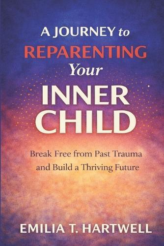 A Journey to Reparenting Your Inner Child: Break Free from Past Trauma and Build a Thriving Future