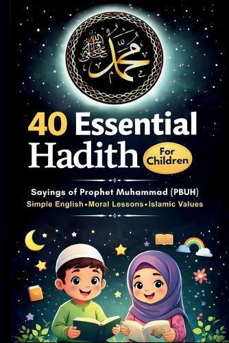 40 Essential Hadith for Children (Saying of Prophet Muhammad): A Hadith Book for Children to Learn Islamic Values, Good Manners, and Moral Character from the Life of the Prophet Muhammad PBUH (
