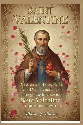Saint Valentine: A Novena of Love, Faith, and Divine Guidance Through the Intercession Saint Valentine (Patron saint of love )