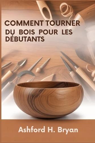Comment tourner du bois pour les débutants: Du choix des outils à vos premiers projets