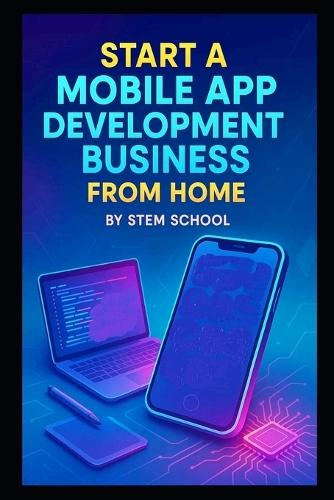 Start a Mobile App Development Business from Home: Building Utility and Entertainment Apps with Low Overhead, Limited Resources and Real-World Skills