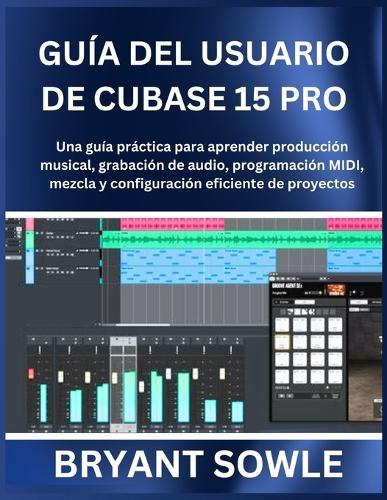 Guía del Usuario de Cubase 15 Pro: Una guía práctica para aprender producción musical, grabación de audio, programación MIDI, mezcla y configuración eficiente de proyectos