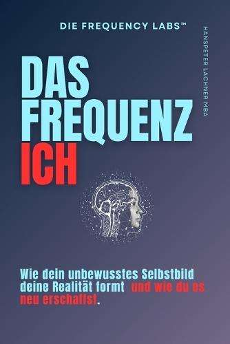 Das Frequenz Ich: Wie dein unbewusstes Selbstbild deine Realität formt - und wie du es neu erschaffst.