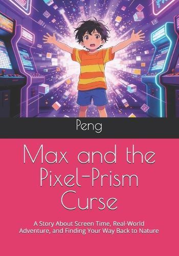 Max and the Pixel-Prism Curse: A Story About Screen Time, Real-World Adventure, and Finding Your Way Back to Nature