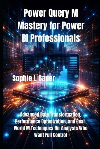 Power Query M Mastery for Power BI Professionals: Advanced Data Transformation, Performance Optimization, and Real-World M Techniques for Analysts Who Want Full Control