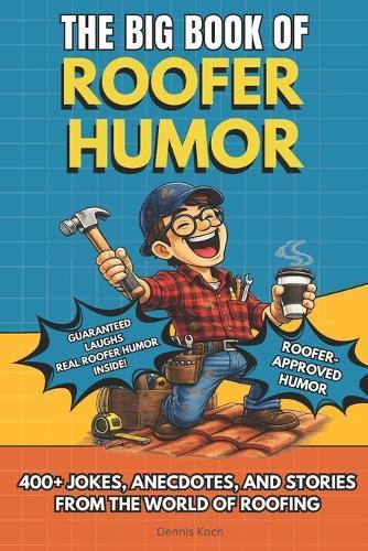 The Big Book of Roofer Humor: A Hilarious Humor Book Gift for Roofers, Roofing Contractors, and Construction Workers Who Know Life on the Roof with 400+ Jokes, Anecdotes, and Stories from the World of Roofing
