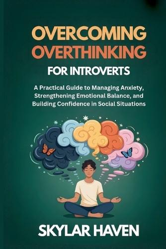 Overcoming Overthinking for Introverts: A Practical Guide to Managing Anxiety, Strengthening Emotional Balance, and Building Confidence in Social Situations