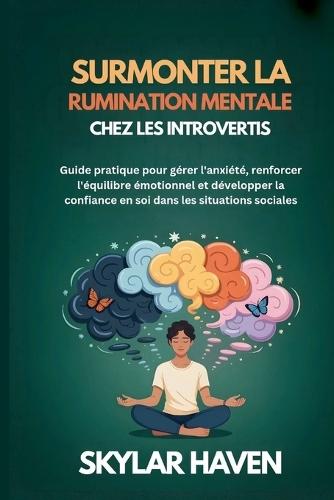 Surmonter la rumination mentale chez les introvertis: Guide pratique pour gérer l'anxiété, renforcer l'équilibre émotionnel et développer la confiance en soi dans les situations sociales