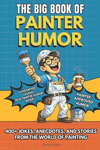 The Big Book of Painter Humor: A Must-Have Funny Gift Book for Professional Painters and Construction Crews with 400+ Jokes, Anecdotes, and Stories from the World of Painting