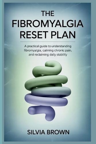 The Fibromyalgia Reset Plan: A Practical Guide to Understanding Fibromyalgia, Calming Chronic Pain, and Reclaiming Daily Stability