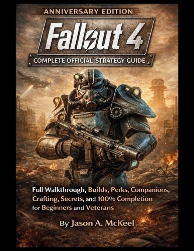 Fallout 4 Anniversary Edition Complete Official Strategy Guide: Full Walkthrough, Builds, Perks, Companions, Crafting, Secrets, and 100% Completion for Beginners and Veterans